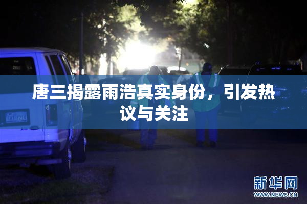 唐三揭露雨浩真实身份，引发热议与关注