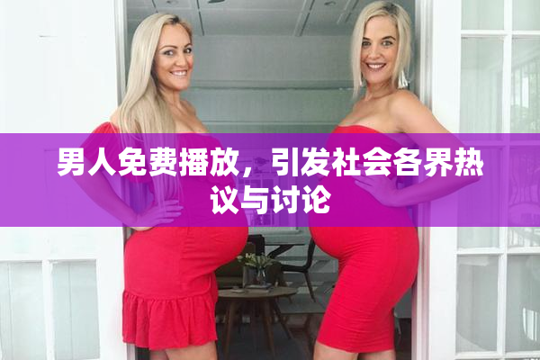 男人免费播放，引发社会各界热议与讨论