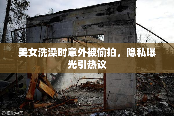 美女洗澡时意外被偷拍，隐私曝光引热议