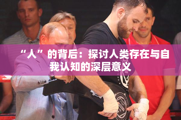 “人”的背后：探讨人类存在与自我认知的深层意义