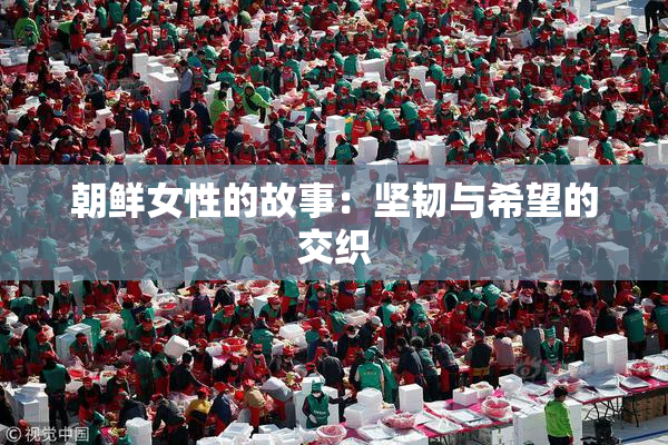 朝鲜女性的故事：坚韧与希望的交织
