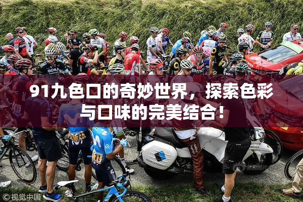 91九色口的奇妙世界，探索色彩与口味的完美结合！
