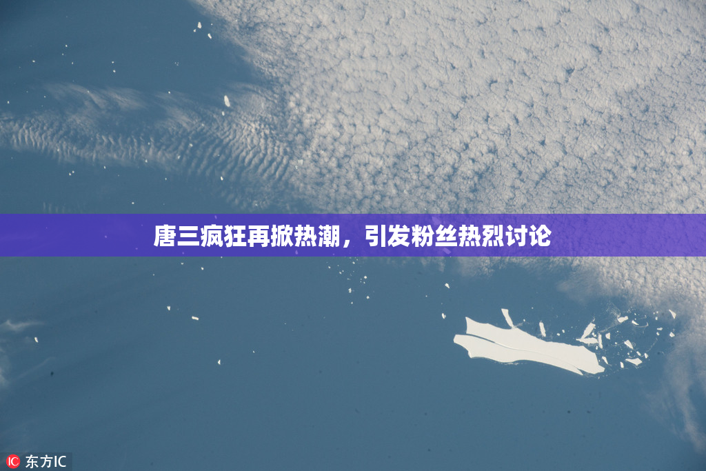 唐三疯狂再掀热潮，引发粉丝热烈讨论