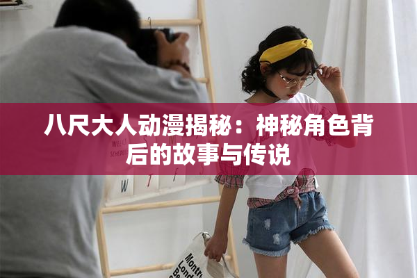 八尺大人动漫揭秘：神秘角色背后的故事与传说