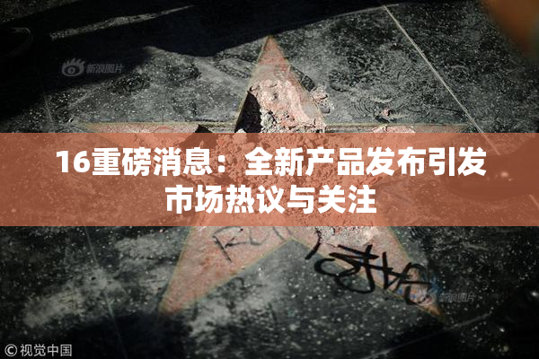 16重磅消息：全新产品发布引发市场热议与关注