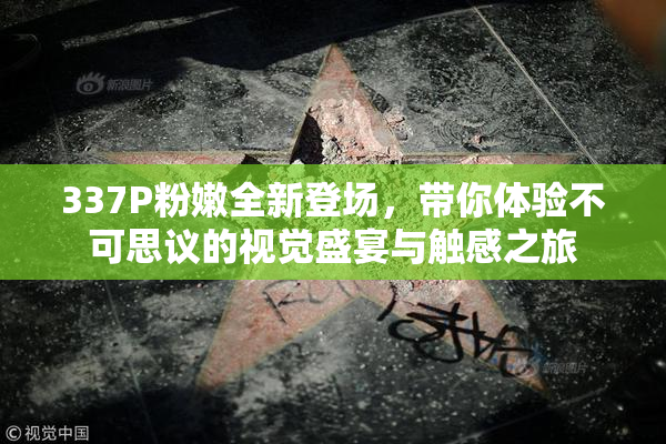 337P粉嫩全新登场，带你体验不可思议的视觉盛宴与触感之旅