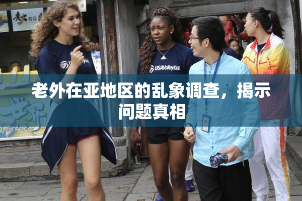 老外在亚地区的乱象调查，揭示问题真相