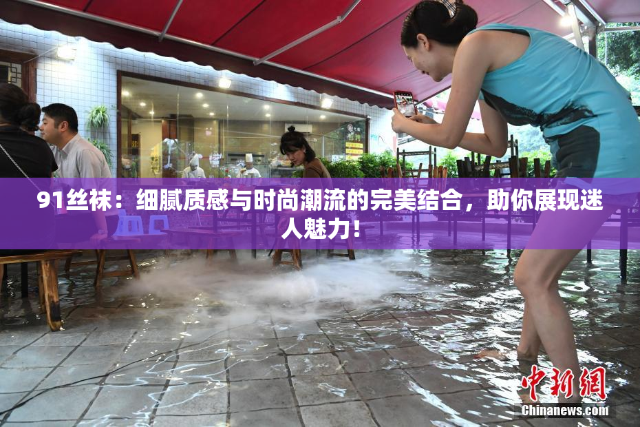 91丝袜：细腻质感与时尚潮流的完美结合，助你展现迷人魅力！