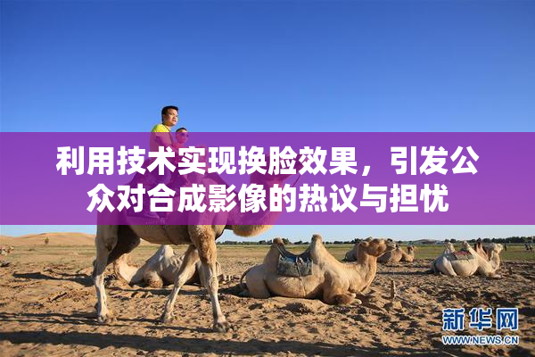 利用技术实现换脸效果，引发公众对合成影像的热议与担忧
