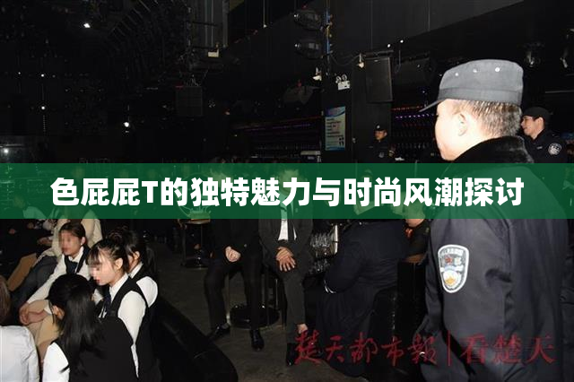 色屁屁T的独特魅力与时尚风潮探讨