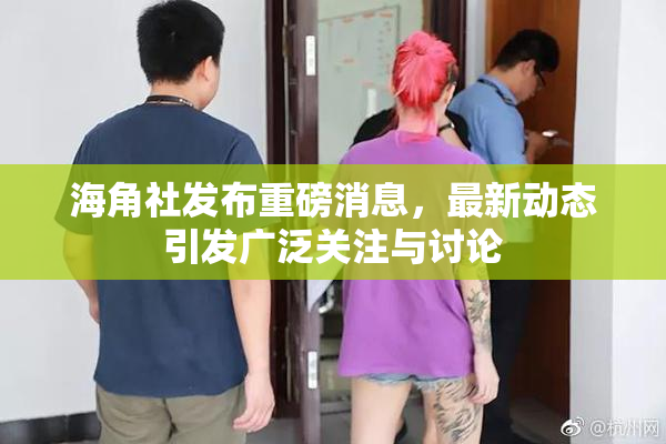 海角社发布重磅消息，最新动态引发广泛关注与讨论