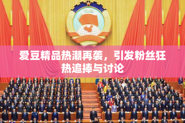 爱豆精品热潮再袭，引发粉丝狂热追捧与讨论