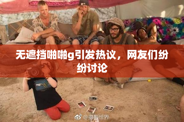无遮挡啪啪g引发热议，网友们纷纷讨论