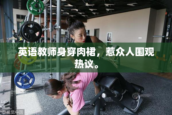 英语教师身穿肉裙，惹众人围观热议。