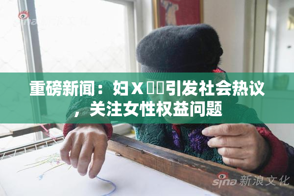 重磅新闻：妇Ⅹ乄乂引发社会热议，关注女性权益问题