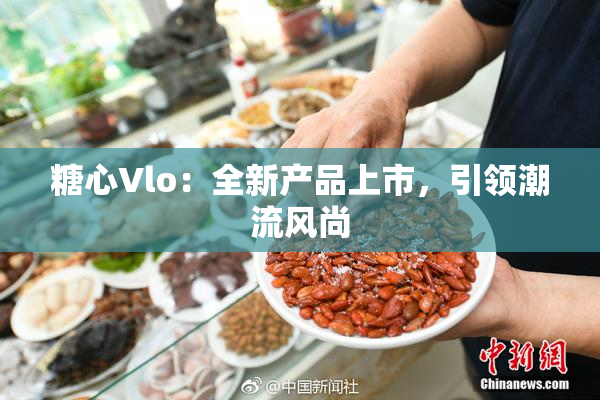 糖心Vlo：全新产品上市，引领潮流风尚