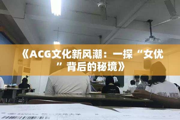 《ACG文化新风潮：一探“女优”背后的秘境》