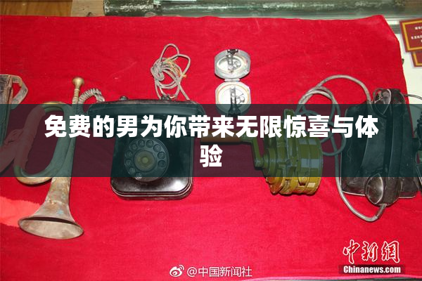 免费的男为你带来无限惊喜与体验