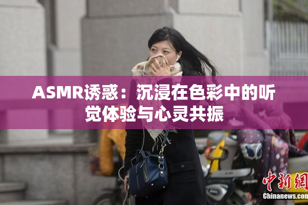 ASMR诱惑：沉浸在色彩中的听觉体验与心灵共振