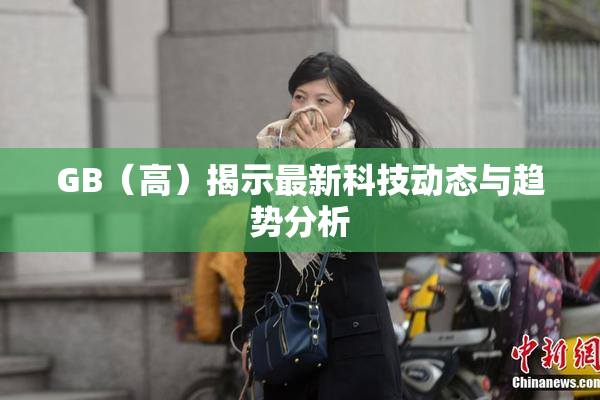 GB（高）揭示最新科技动态与趋势分析