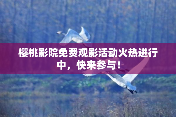 樱桃影院免费观影活动火热进行中，快来参与！