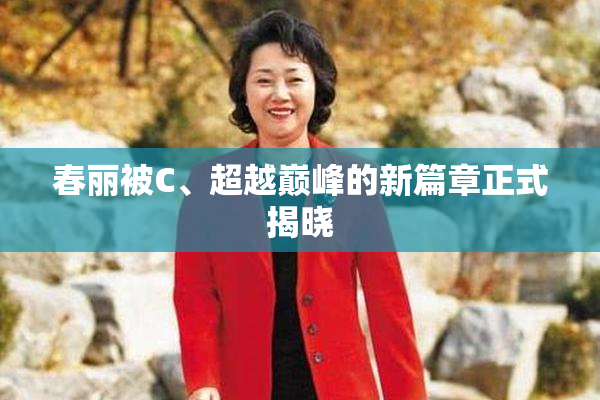春丽被C、超越巅峰的新篇章正式揭晓