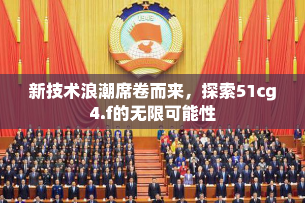 新技术浪潮席卷而来，探索51cg4.f的无限可能性