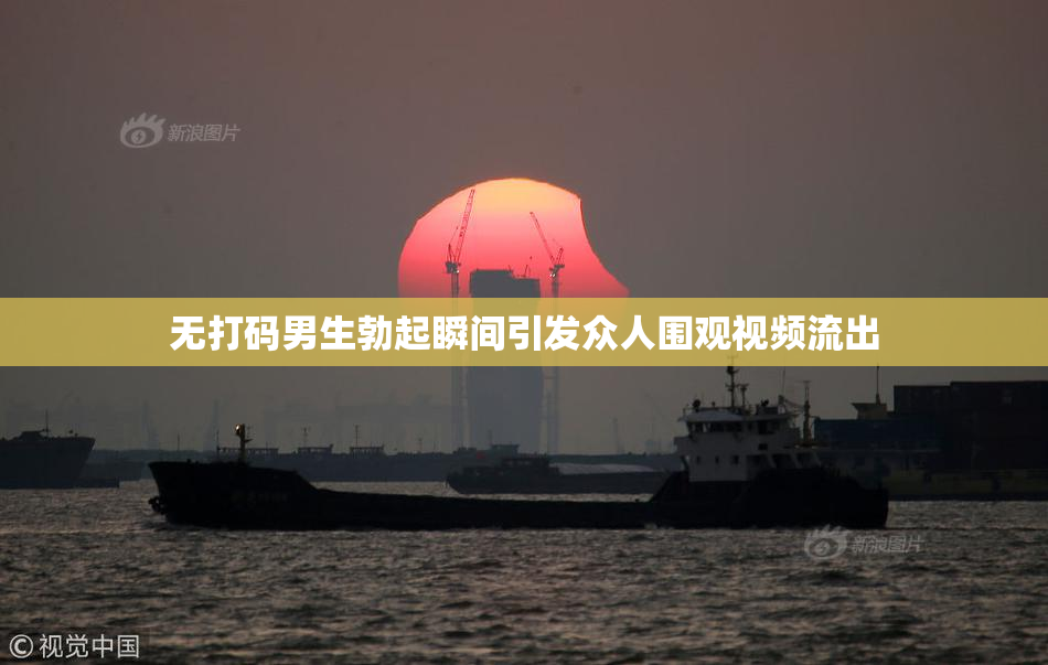 无打码男生勃起瞬间引发众人围观视频流出
