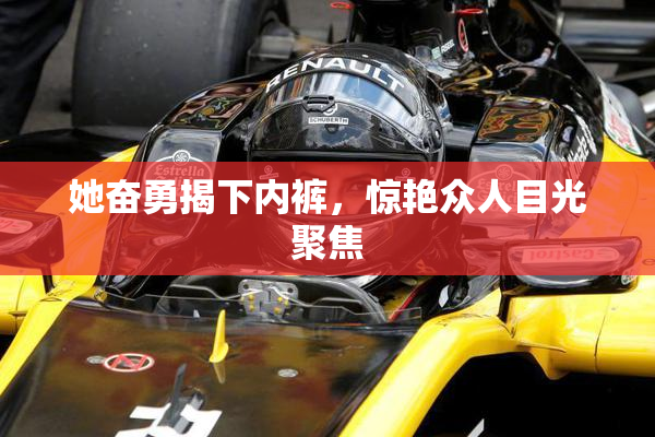 她奋勇揭下内裤，惊艳众人目光聚焦