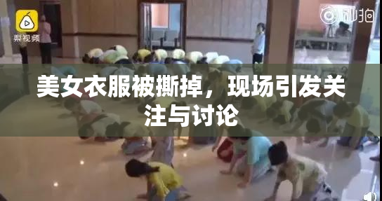 美女衣服被撕掉，现场引发关注与讨论