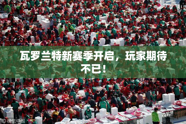 瓦罗兰特新赛季开启，玩家期待不已！