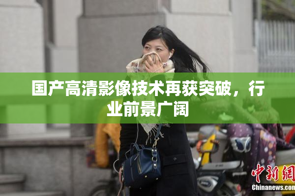 国产高清影像技术再获突破，行业前景广阔