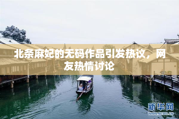 北条麻妃的无码作品引发热议，网友热情讨论