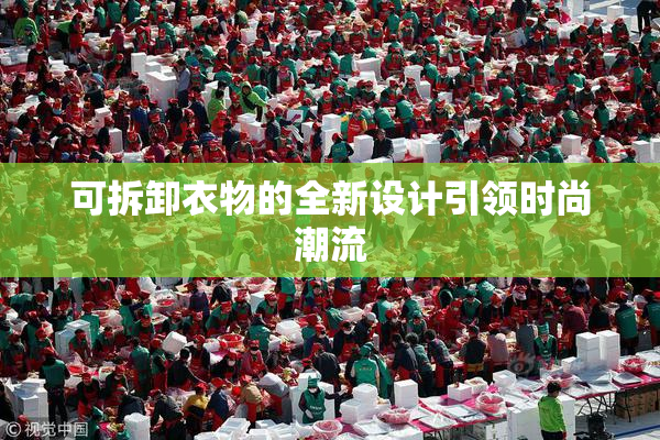 可拆卸衣物的全新设计引领时尚潮流