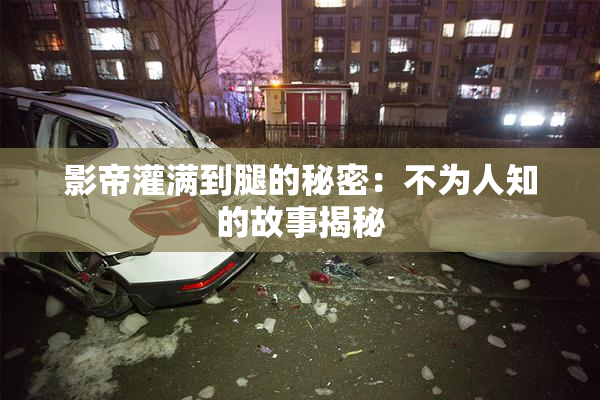 影帝灌满到腿的秘密：不为人知的故事揭秘