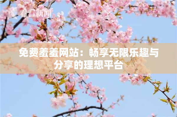 免费羞羞网站：畅享无限乐趣与分享的理想平台