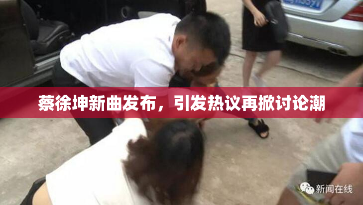蔡徐坤新曲发布，引发热议再掀讨论潮