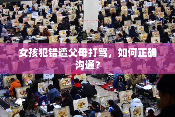 女孩犯错遭父母打骂，如何正确沟通？