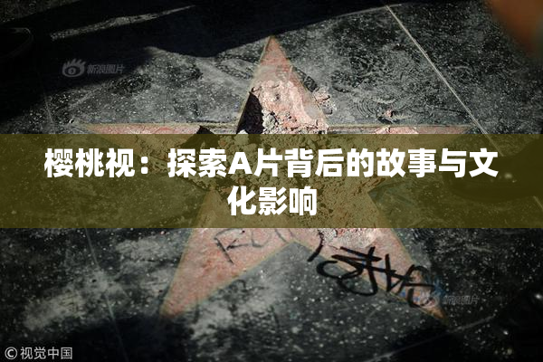 樱桃视：探索A片背后的故事与文化影响