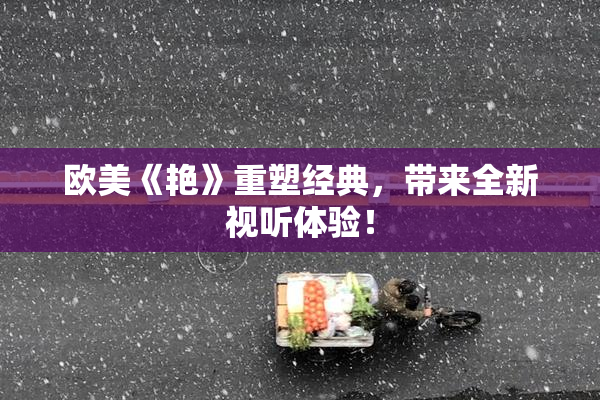 欧美《艳》重塑经典，带来全新视听体验！