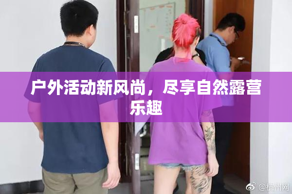 户外活动新风尚，尽享自然露营乐趣