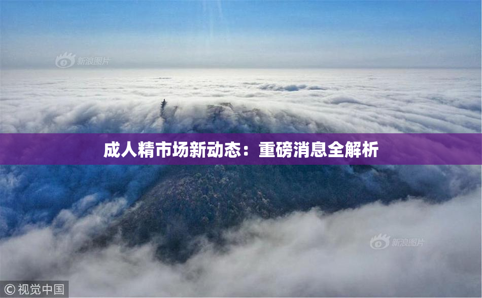 成人精市场新动态：重磅消息全解析
