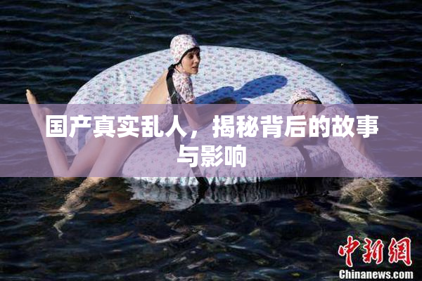 国产真实乱人，揭秘背后的故事与影响