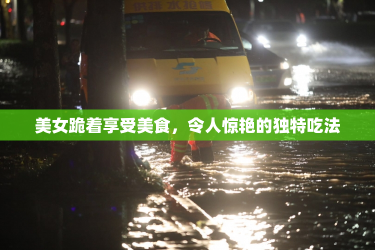 美女跪着享受美食，令人惊艳的独特吃法
