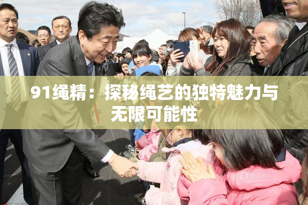 91绳精：探秘绳艺的独特魅力与无限可能性