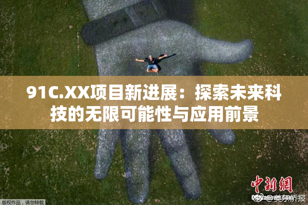 91C.XX项目新进展：探索未来科技的无限可能性与应用前景