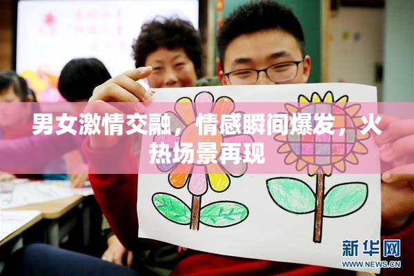 男女激情交融，情感瞬间爆发，火热场景再现