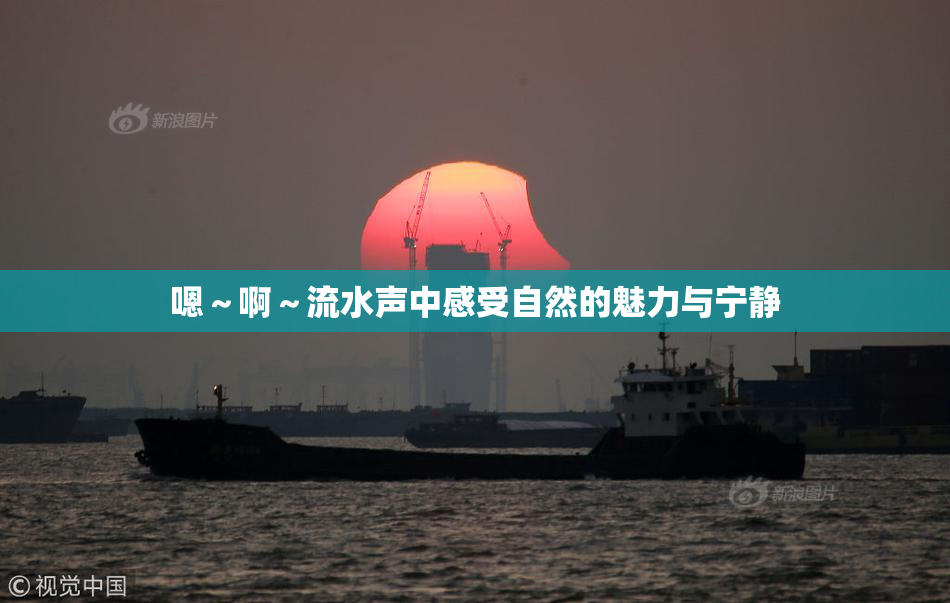 嗯～啊～流水声中感受自然的魅力与宁静