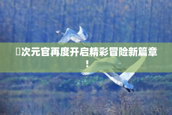囧次元官再度开启精彩冒险新篇章！