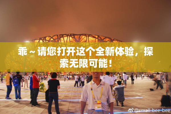 乖～请您打开这个全新体验，探索无限可能！